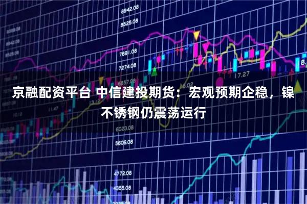 京融配资平台 中信建投期货：宏观预期企稳，镍不锈钢仍震荡运行