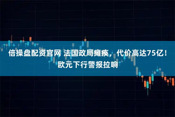 倍操盘配资官网 法国政局瘫痪，代价高达75亿！欧元下行警报拉响