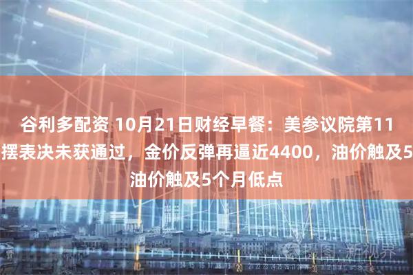 谷利多配资 10月21日财经早餐：美参议院第11次政府停摆表决未获通过，金价反弹再逼近4400，油价触及5个月低点