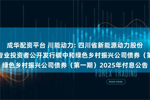 成华配资平台 川能动力: 四川省新能源动力股份有限公司2024年面向专业投资者公开发行碳中和绿色乡村振兴公司债券（第一期）2025年付息公告