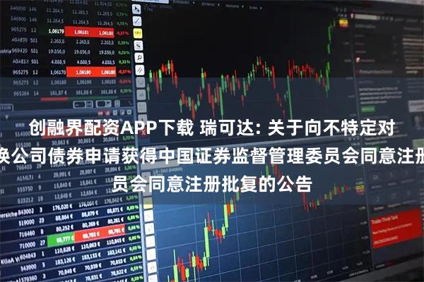 创融界配资APP下载 瑞可达: 关于向不特定对象发行可转换公司债券申请获得中国证券监督管理委员会同意注册批复的公告