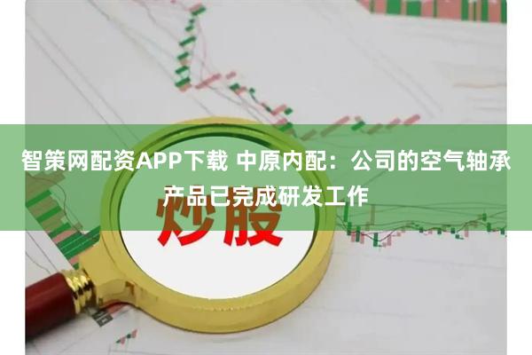 智策网配资APP下载 中原内配：公司的空气轴承产品已完成研发工作