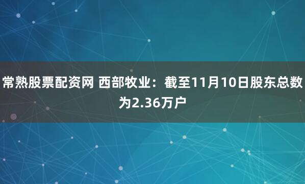 常熟股票配资网 西部牧业：截至11月10日股东总数为2.36万户
