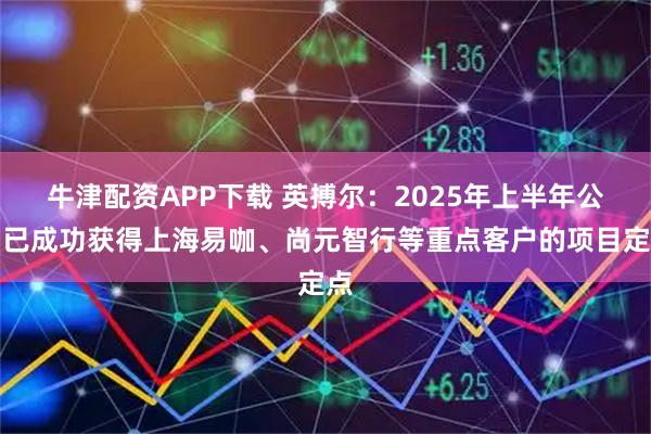 牛津配资APP下载 英搏尔：2025年上半年公司已成功获得上海易咖、尚元智行等重点客户的项目定点