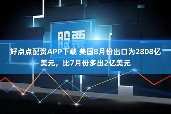 好点点配资APP下载 美国8月份出口为2808亿美元，比7月份多出2亿美元