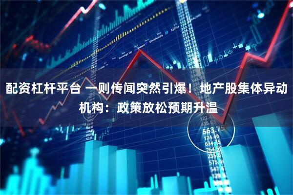配资杠杆平台 一则传闻突然引爆！地产股集体异动 机构：政策放松预期升温