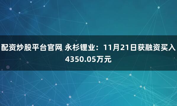 配资炒股平台官网 永杉锂业：11月21日获融资买入4350.05万元