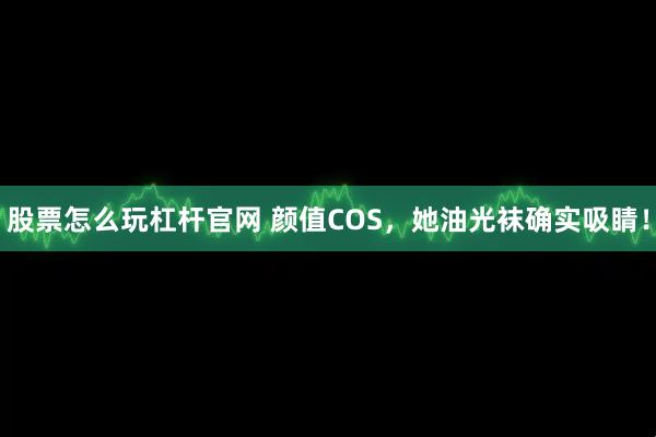 股票怎么玩杠杆官网 颜值COS,她油光袜确实吸睛!
