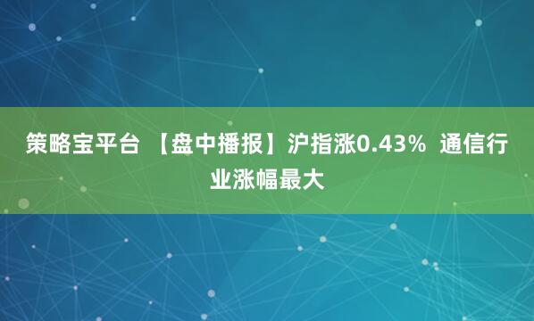 策略宝平台 【盘中播报】沪指涨0.43%  通信行业涨幅最大