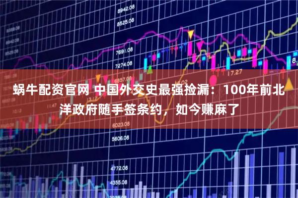 蜗牛配资官网 中国外交史最强捡漏:100年前北洋政府随手签条约,如今赚麻了