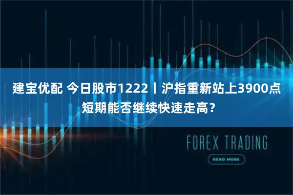 建宝优配 今日股市1222丨沪指重新站上3900点 短期能否继续快速走高?