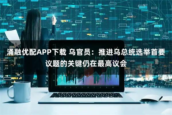 涌融优配APP下载 乌官员：推进乌总统选举首要议题的关键仍在最高议会