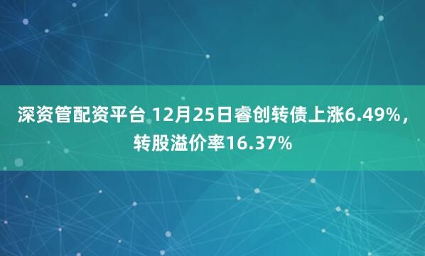 深资管配资平台 12月25日睿创转债上涨6.49%，转股溢价率16.37%