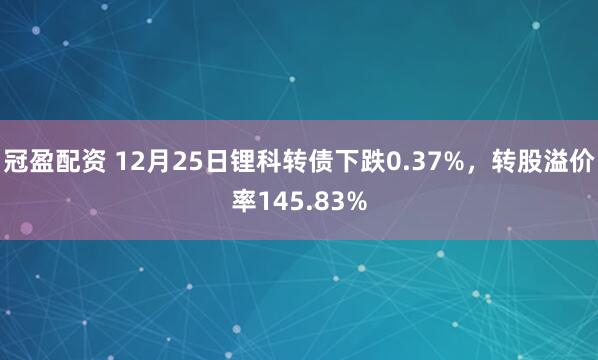 冠盈配资 12月25日锂科转债下跌0.37%,转股溢价率145.83%