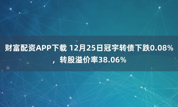 财富配资APP下载 12月25日冠宇转债下跌0.08%，转股溢价率38.06%