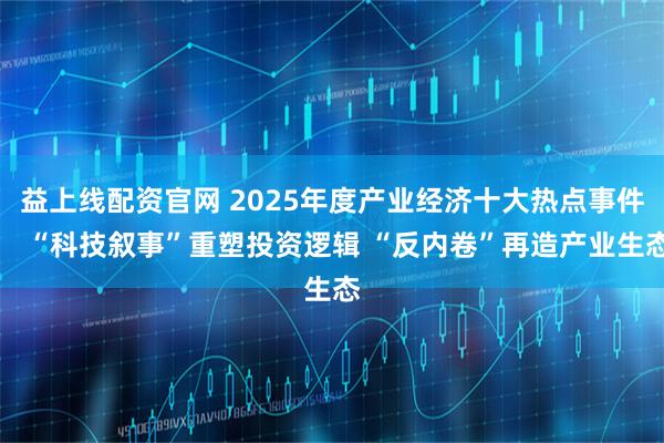益上线配资官网 2025年度产业经济十大热点事件： “科技叙事”重塑投资逻辑 “反内卷”再造产业生态