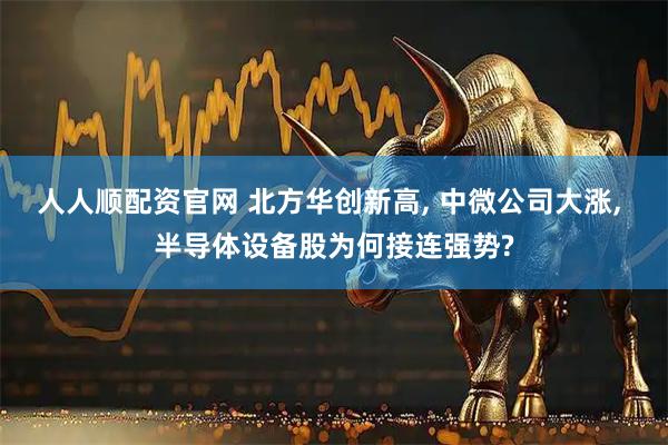 人人顺配资官网 北方华创新高, 中微公司大涨, 半导体设备股为何接连强势?