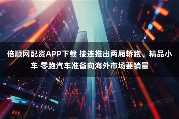 倍顺网配资APP下载 接连推出两厢轿跑、精品小车 零跑汽车准备向海外市场要销量