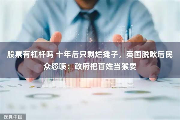 股票有杠杆吗 十年后只剩烂摊子，英国脱欧后民众怒喷：政府把百姓当猴耍
