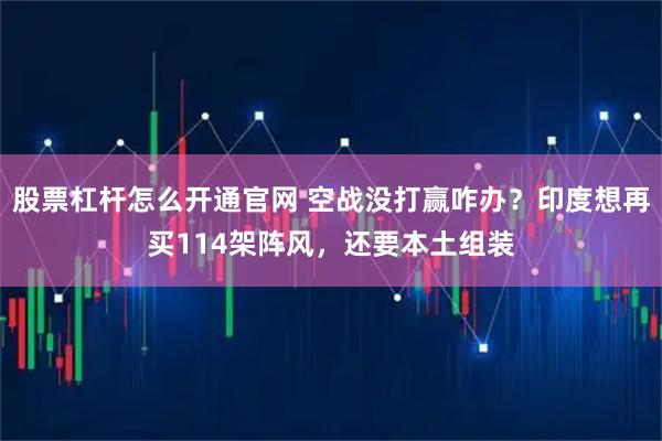 股票杠杆怎么开通官网 空战没打赢咋办？印度想再买114架阵风，还要本土组装
