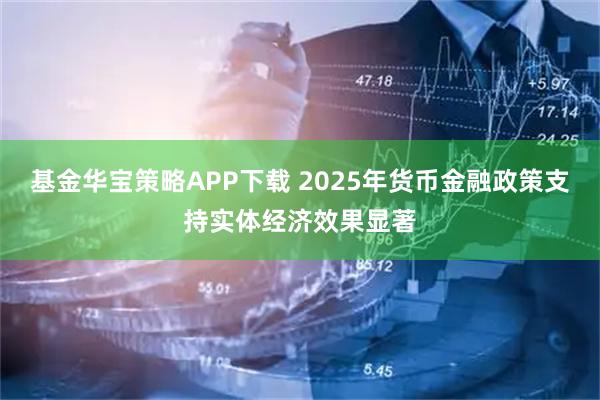基金华宝策略APP下载 2025年货币金融政策支持实体经济效果显著