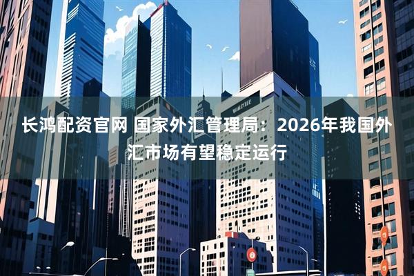 长鸿配资官网 国家外汇管理局：2026年我国外汇市场有望稳定运行