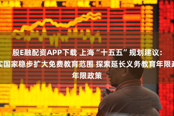 股E融配资APP下载 上海“十五五”规划建议：落实国家稳步扩大免费教育范围 探索延长义务教育年限政策