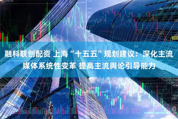 融科联创配资 上海“十五五”规划建议：深化主流媒体系统性变革 提高主流舆论引导能力
