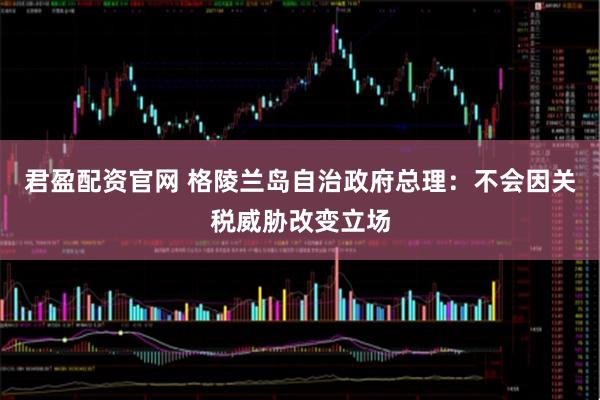 君盈配资官网 格陵兰岛自治政府总理：不会因关税威胁改变立场