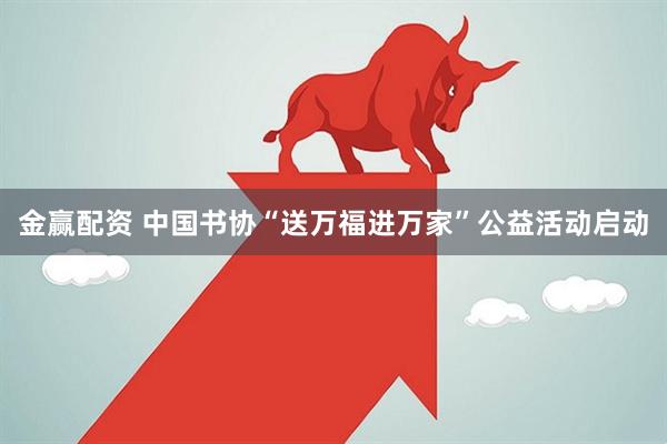 金赢配资 中国书协“送万福进万家”公益活动启动