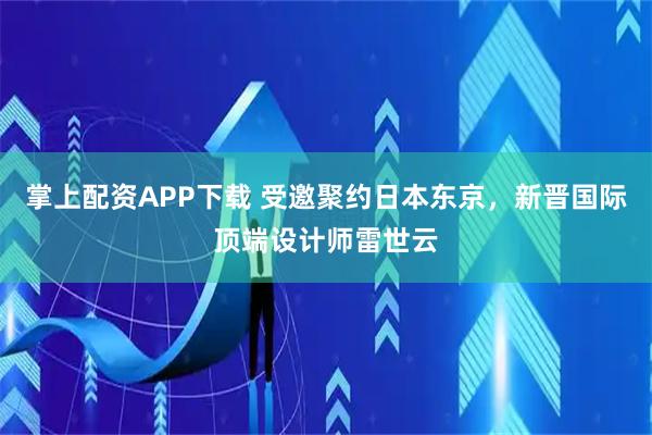掌上配资APP下载 受邀聚约日本东京，新晋国际顶端设计师雷世云
