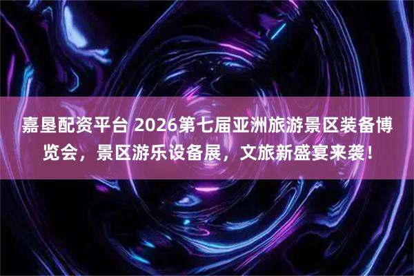 嘉垦配资平台 2026第七届亚洲旅游景区装备博览会，景区游乐设备展，文旅新盛宴来袭！