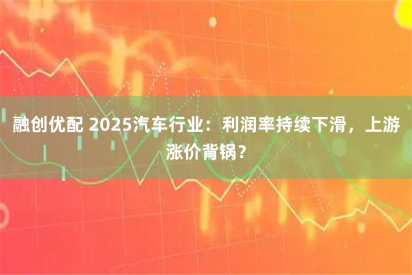 融创优配 2025汽车行业:利润率持续下滑,上游涨价背锅?