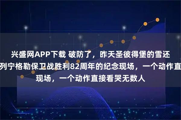 兴盛网APP下载 破防了，昨天圣彼得堡的雪还没化，普京在列宁格勒保卫战胜利82周年的纪念现场，一个动作直接看哭无数人
