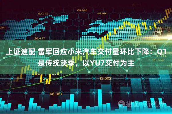 上证速配 雷军回应小米汽车交付量环比下降：Q1是传统淡季，以YU7交付为主
