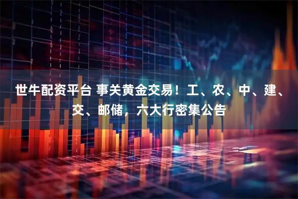 世牛配资平台 事关黄金交易！工、农、中、建、交、邮储，六大行密集公告