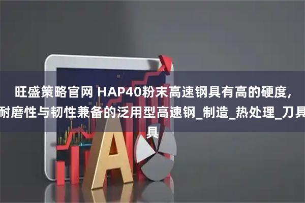旺盛策略官网 HAP40粉末高速钢具有高的硬度,耐磨性与韧性兼备的泛用型高速钢_制造_热处理_刀具
