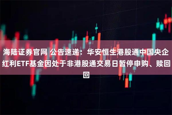 海陆证券官网 公告速递：华安恒生港股通中国央企红利ETF基金因处于非港股通交易日暂停申购、赎回