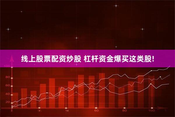 线上股票配资炒股 杠杆资金爆买这类股!