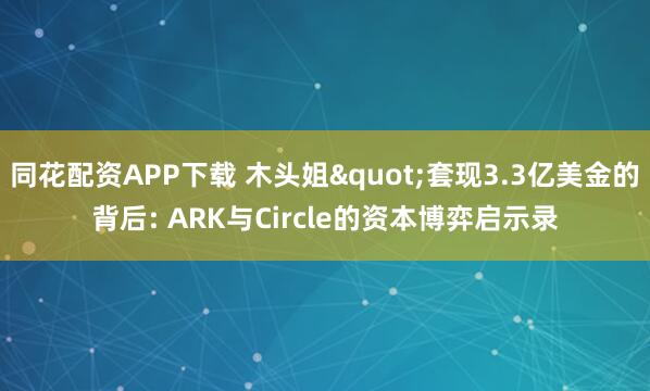 同花配资APP下载 木头姐"套现3.3亿美金的背后: ARK与Circle的资本博弈启示录