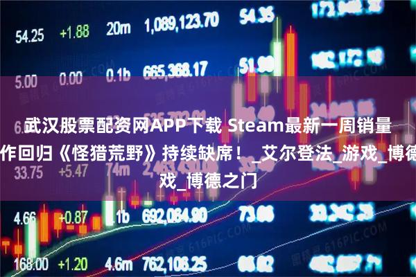 武汉股票配资网APP下载 Steam最新一周销量榜 大作回归《怪猎荒野》持续缺席！_艾尔登法_游戏_博德之门