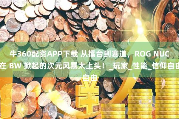 牛360配资APP下载 从擂台到赛道，ROG NUC 在 BW 掀起的次元风暴太上头！_玩家_性能_信仰自由