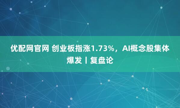 优配网官网 创业板指涨1.73%，AI概念股集体爆发丨复盘论