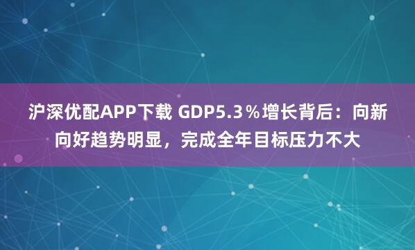沪深优配APP下载 GDP5.3％增长背后：向新向好趋势明显，完成全年目标压力不大