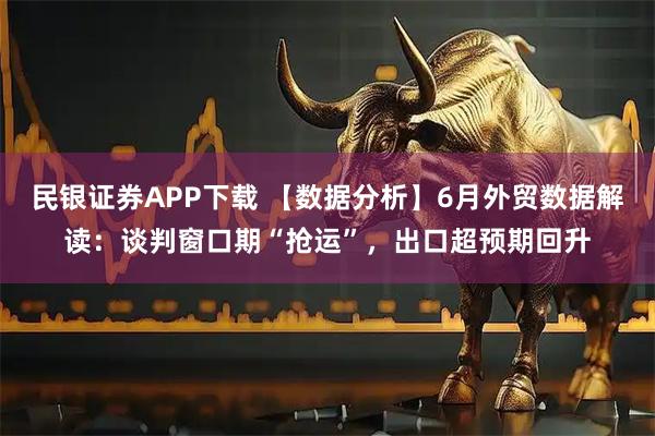 民银证券APP下载 【数据分析】6月外贸数据解读：谈判窗口期“抢运”，出口超预期回升