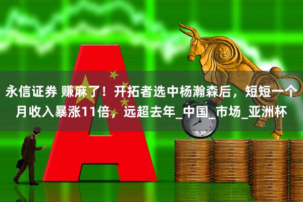 永信证券 赚麻了！开拓者选中杨瀚森后，短短一个月收入暴涨11倍，远超去年_中国_市场_亚洲杯