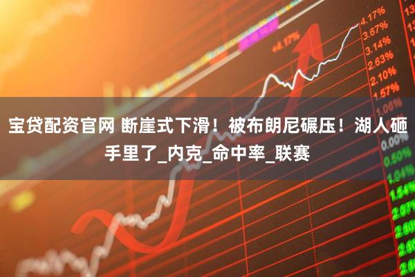 宝贷配资官网 断崖式下滑！被布朗尼碾压！湖人砸手里了_内克_命中率_联赛