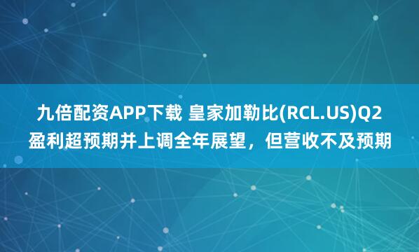 九倍配资APP下载 皇家加勒比(RCL.US)Q2盈利超预期并上调全年展望，但营收不及预期