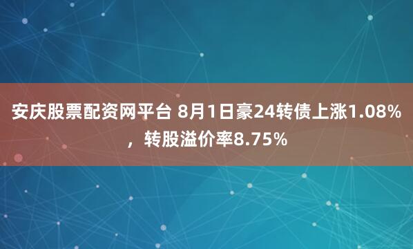 安庆股票配资网平台 8月1日豪24转债上涨1.08%，转股溢价率8.75%