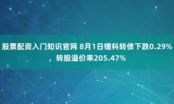 股票配资入门知识官网 8月1日锂科转债下跌0.29%，转股溢价率205.47%